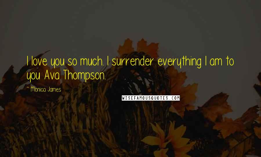 Monica James Quotes: I love you so much. I surrender everything I am to you Ava Thompson.