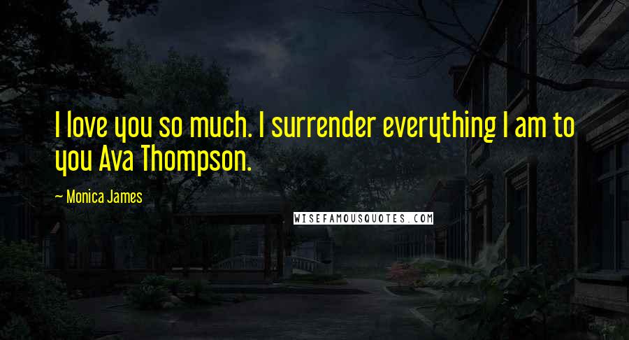 Monica James Quotes: I love you so much. I surrender everything I am to you Ava Thompson.