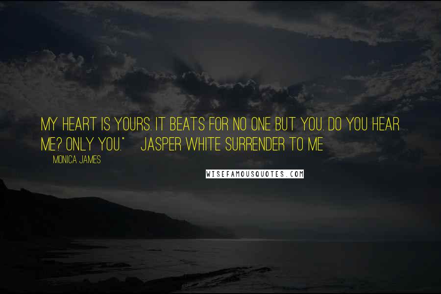 Monica James Quotes: My heart is yours. It beats for no one but you. Do you hear me? Only you."~Jasper White Surrender to Me