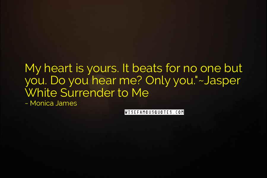 Monica James Quotes: My heart is yours. It beats for no one but you. Do you hear me? Only you."~Jasper White Surrender to Me