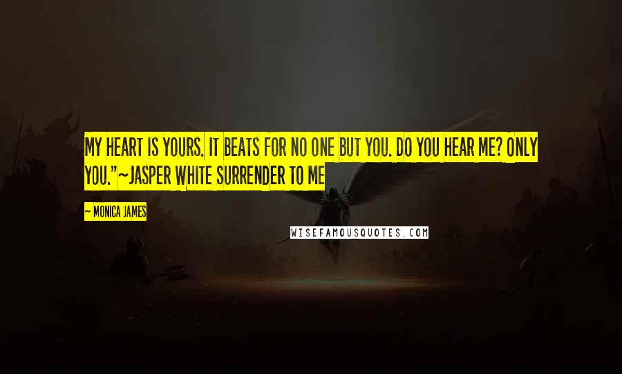Monica James Quotes: My heart is yours. It beats for no one but you. Do you hear me? Only you."~Jasper White Surrender to Me
