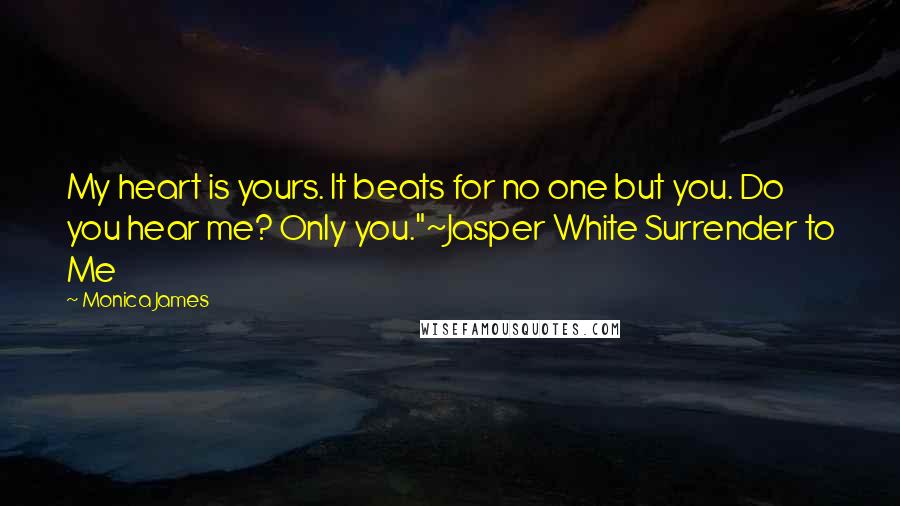 Monica James Quotes: My heart is yours. It beats for no one but you. Do you hear me? Only you."~Jasper White Surrender to Me