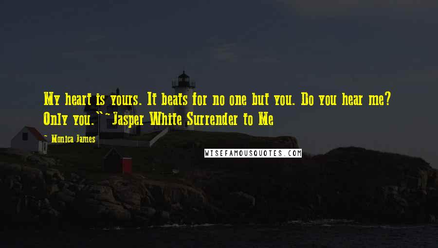 Monica James Quotes: My heart is yours. It beats for no one but you. Do you hear me? Only you."~Jasper White Surrender to Me