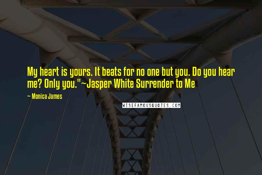 Monica James Quotes: My heart is yours. It beats for no one but you. Do you hear me? Only you."~Jasper White Surrender to Me