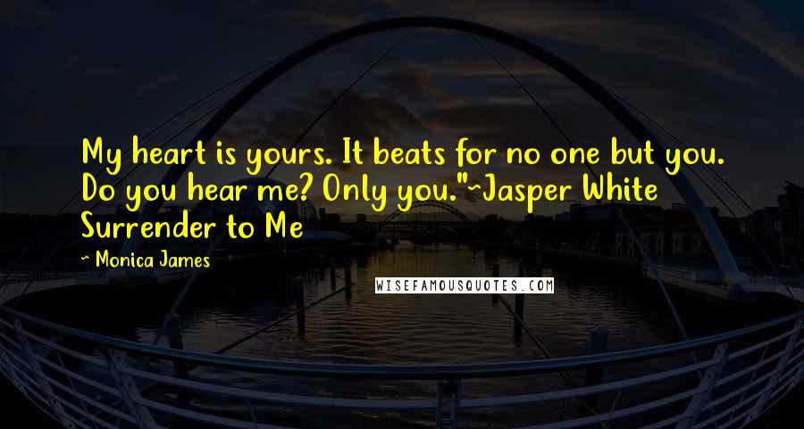 Monica James Quotes: My heart is yours. It beats for no one but you. Do you hear me? Only you."~Jasper White Surrender to Me