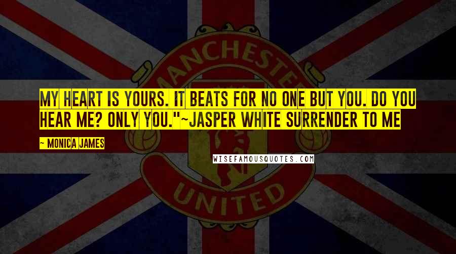 Monica James Quotes: My heart is yours. It beats for no one but you. Do you hear me? Only you."~Jasper White Surrender to Me