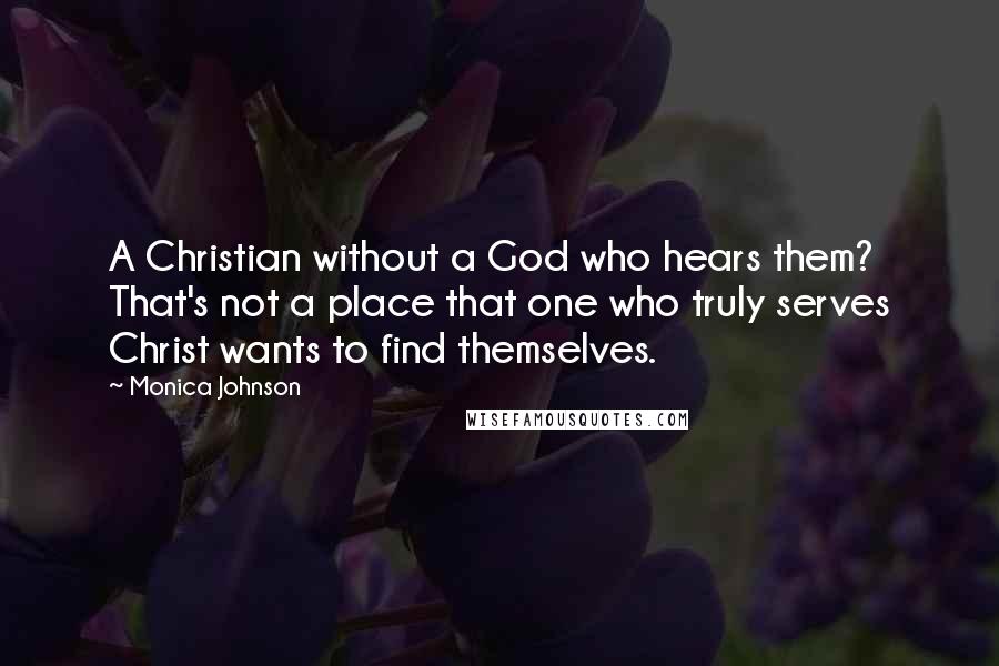 Monica Johnson Quotes: A Christian without a God who hears them? That's not a place that one who truly serves Christ wants to find themselves.
