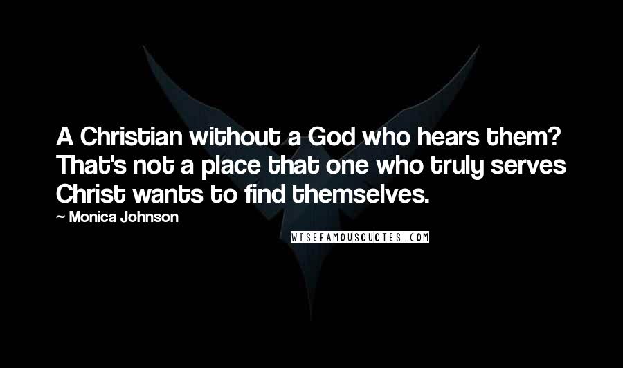 Monica Johnson Quotes: A Christian without a God who hears them? That's not a place that one who truly serves Christ wants to find themselves.