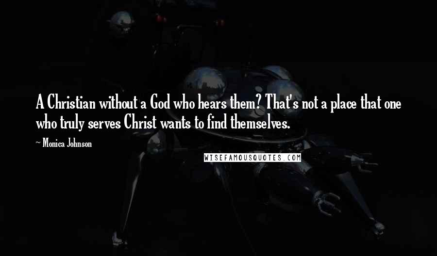 Monica Johnson Quotes: A Christian without a God who hears them? That's not a place that one who truly serves Christ wants to find themselves.