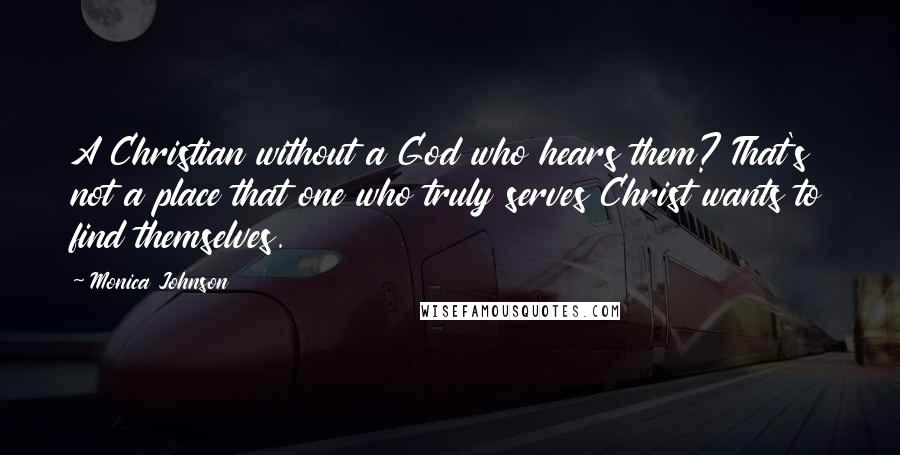 Monica Johnson Quotes: A Christian without a God who hears them? That's not a place that one who truly serves Christ wants to find themselves.