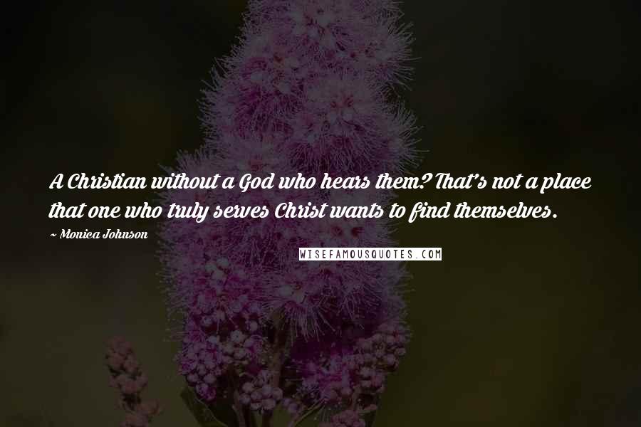 Monica Johnson Quotes: A Christian without a God who hears them? That's not a place that one who truly serves Christ wants to find themselves.