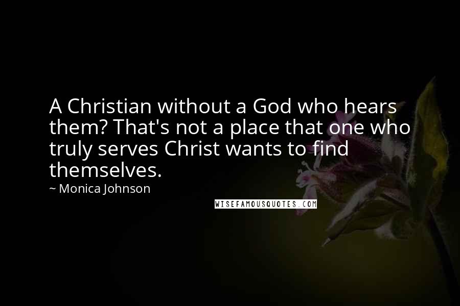 Monica Johnson Quotes: A Christian without a God who hears them? That's not a place that one who truly serves Christ wants to find themselves.