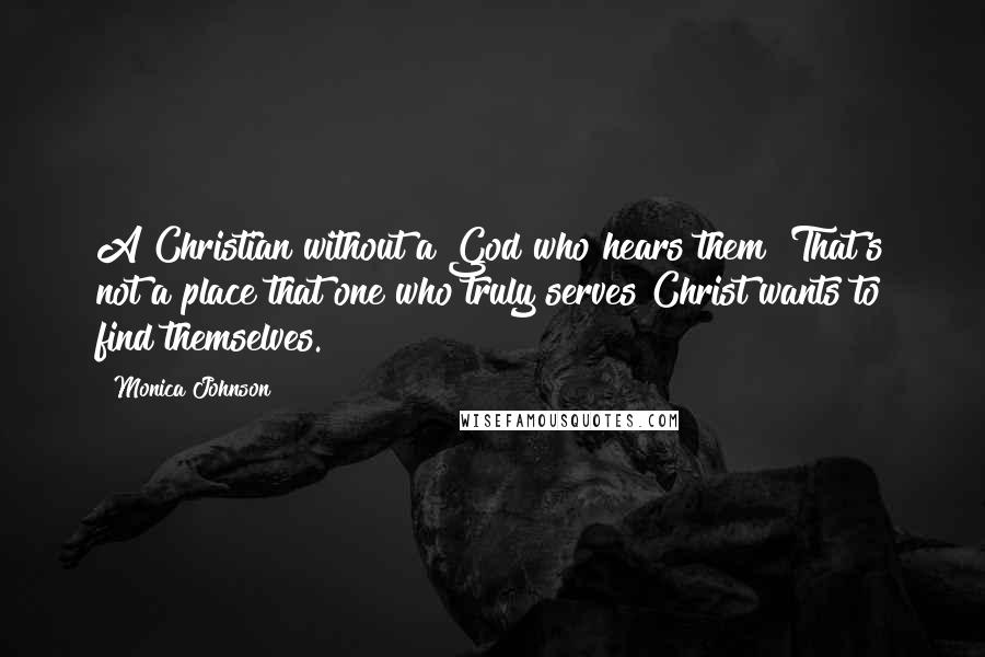 Monica Johnson Quotes: A Christian without a God who hears them? That's not a place that one who truly serves Christ wants to find themselves.