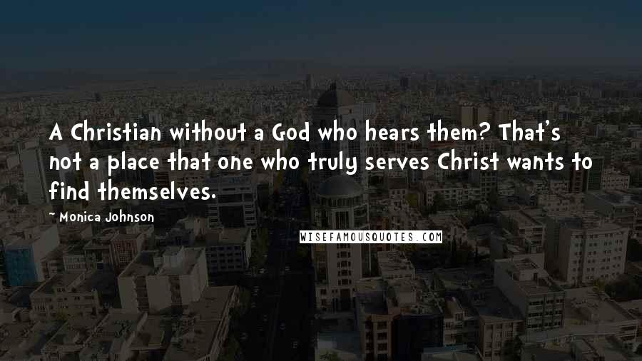 Monica Johnson Quotes: A Christian without a God who hears them? That's not a place that one who truly serves Christ wants to find themselves.