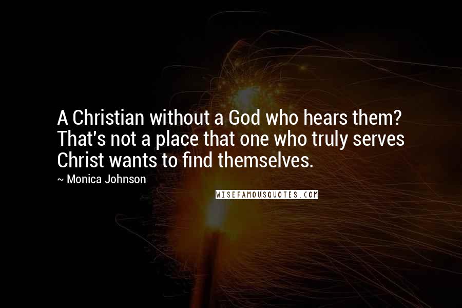 Monica Johnson Quotes: A Christian without a God who hears them? That's not a place that one who truly serves Christ wants to find themselves.