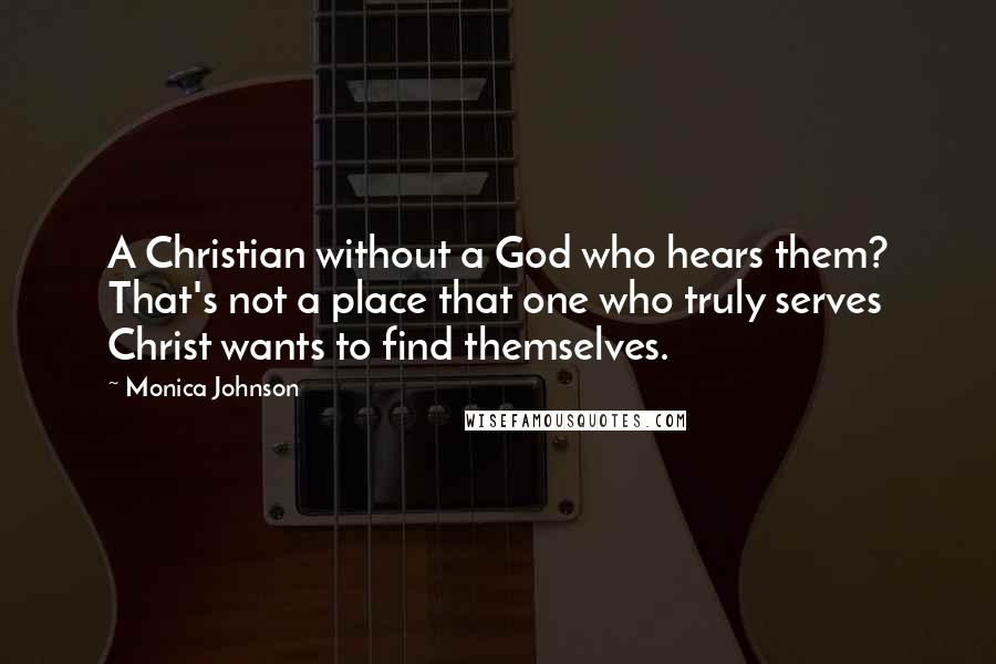 Monica Johnson Quotes: A Christian without a God who hears them? That's not a place that one who truly serves Christ wants to find themselves.