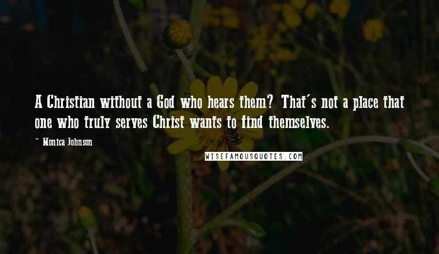 Monica Johnson Quotes: A Christian without a God who hears them? That's not a place that one who truly serves Christ wants to find themselves.