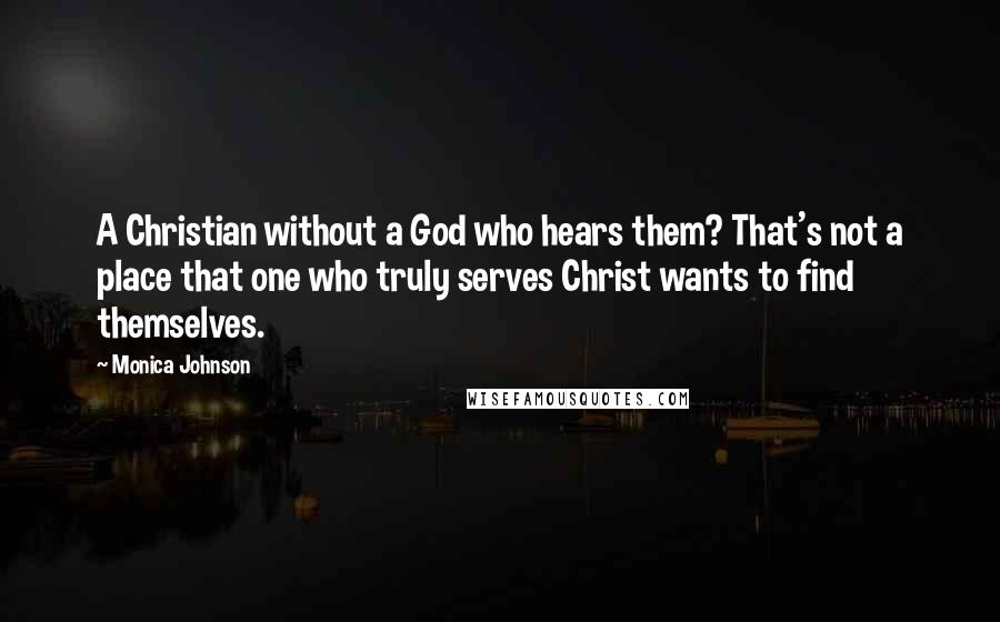 Monica Johnson Quotes: A Christian without a God who hears them? That's not a place that one who truly serves Christ wants to find themselves.