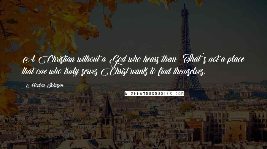 Monica Johnson Quotes: A Christian without a God who hears them? That's not a place that one who truly serves Christ wants to find themselves.