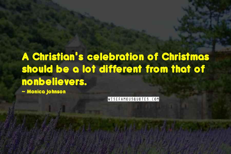 Monica Johnson Quotes: A Christian's celebration of Christmas should be a lot different from that of nonbelievers.