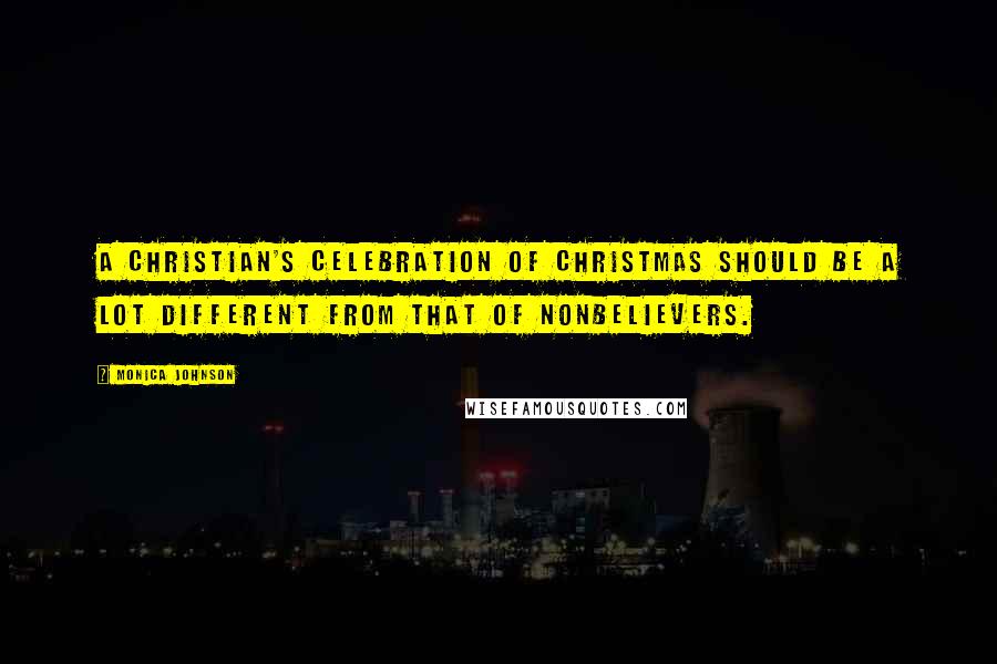 Monica Johnson Quotes: A Christian's celebration of Christmas should be a lot different from that of nonbelievers.