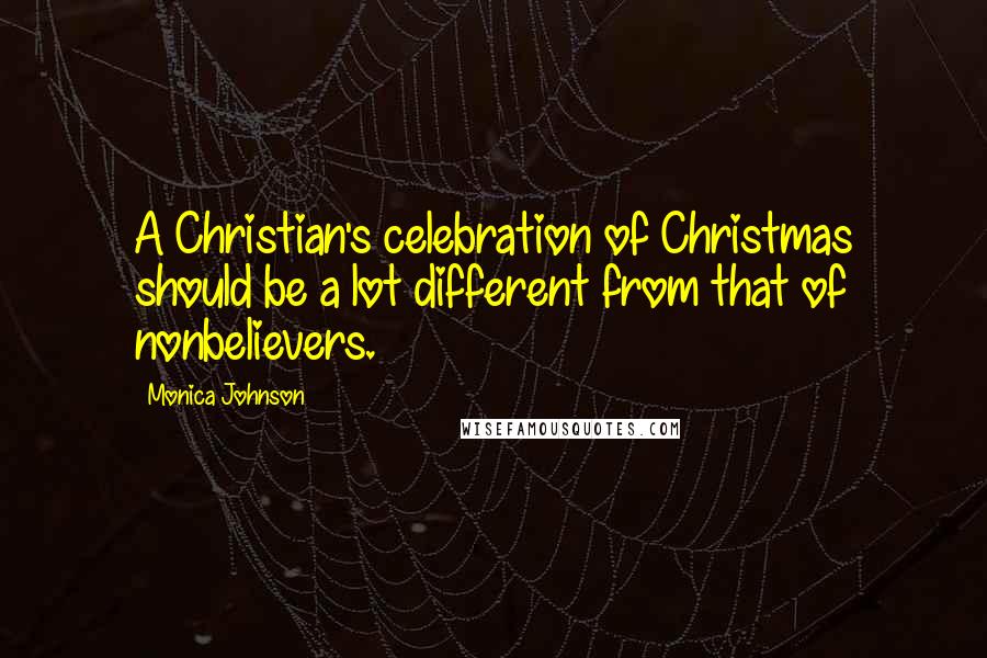 Monica Johnson Quotes: A Christian's celebration of Christmas should be a lot different from that of nonbelievers.