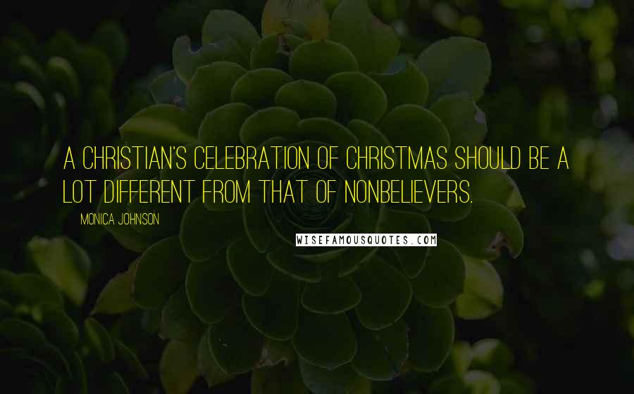 Monica Johnson Quotes: A Christian's celebration of Christmas should be a lot different from that of nonbelievers.
