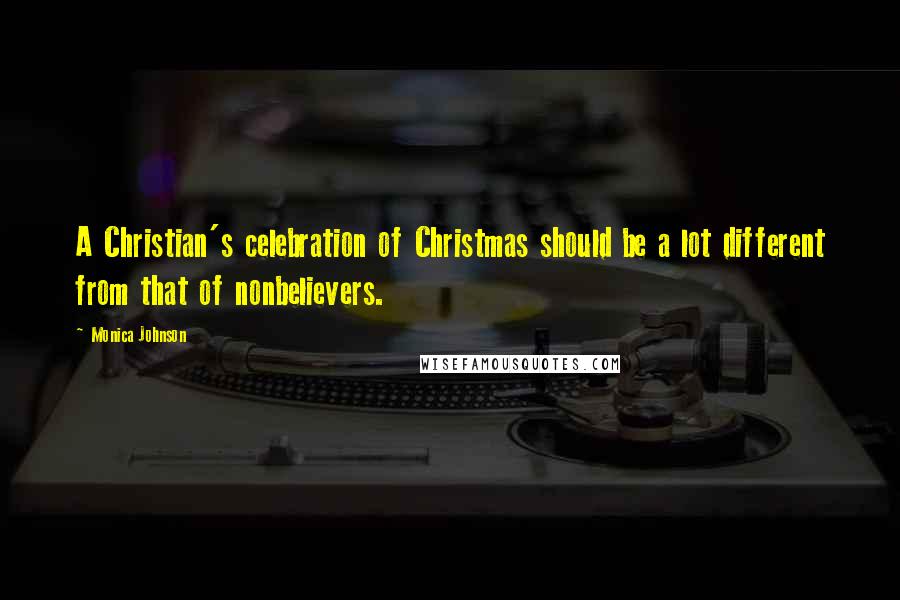 Monica Johnson Quotes: A Christian's celebration of Christmas should be a lot different from that of nonbelievers.