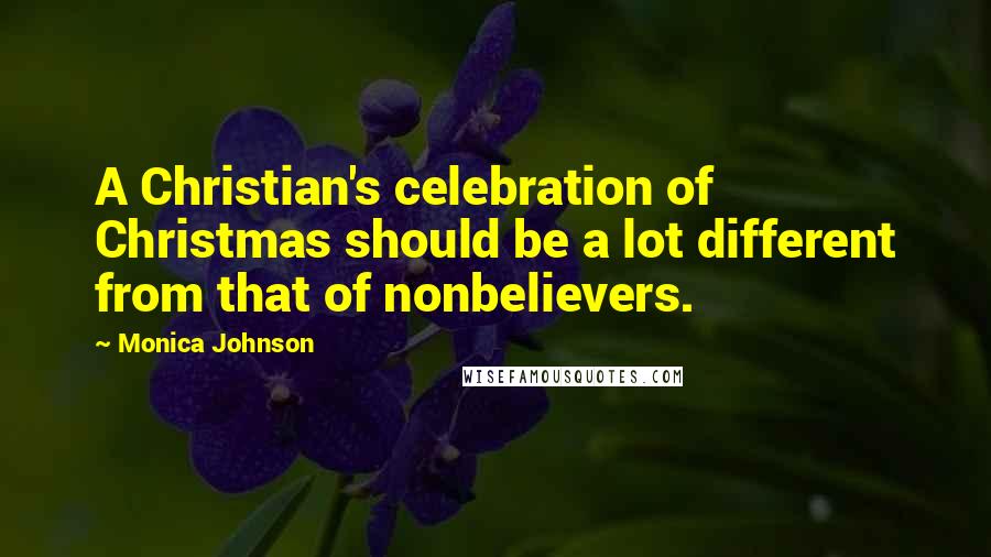 Monica Johnson Quotes: A Christian's celebration of Christmas should be a lot different from that of nonbelievers.