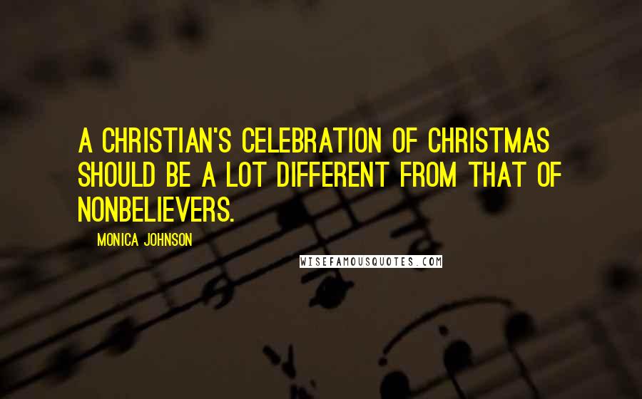 Monica Johnson Quotes: A Christian's celebration of Christmas should be a lot different from that of nonbelievers.