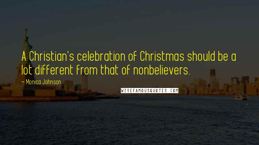 Monica Johnson Quotes: A Christian's celebration of Christmas should be a lot different from that of nonbelievers.