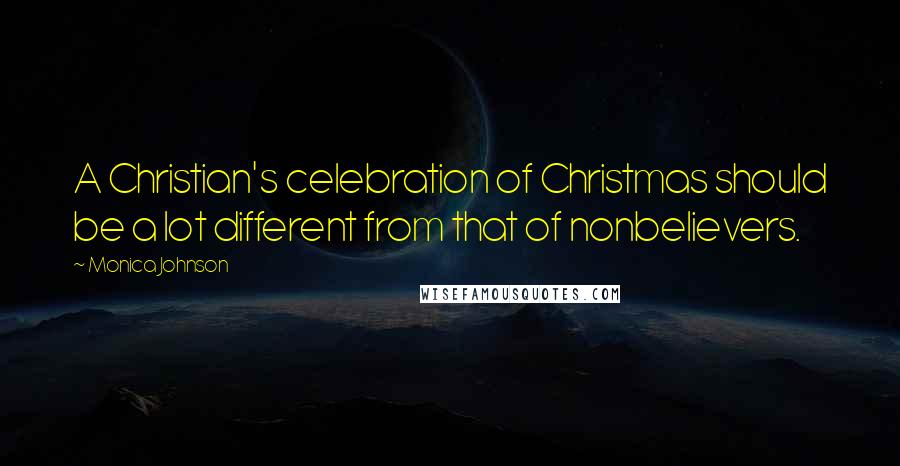 Monica Johnson Quotes: A Christian's celebration of Christmas should be a lot different from that of nonbelievers.