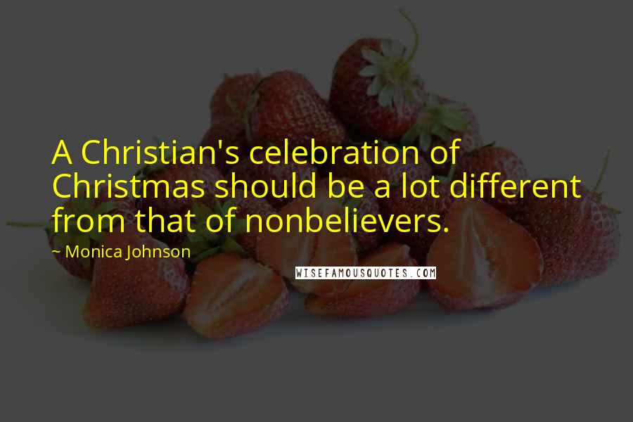 Monica Johnson Quotes: A Christian's celebration of Christmas should be a lot different from that of nonbelievers.