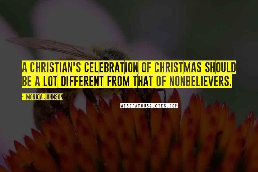 Monica Johnson Quotes: A Christian's celebration of Christmas should be a lot different from that of nonbelievers.