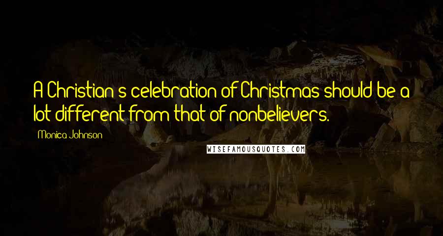 Monica Johnson Quotes: A Christian's celebration of Christmas should be a lot different from that of nonbelievers.