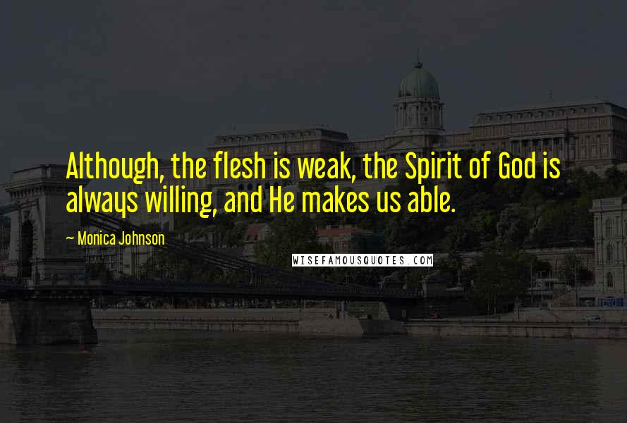 Monica Johnson Quotes: Although, the flesh is weak, the Spirit of God is always willing, and He makes us able.