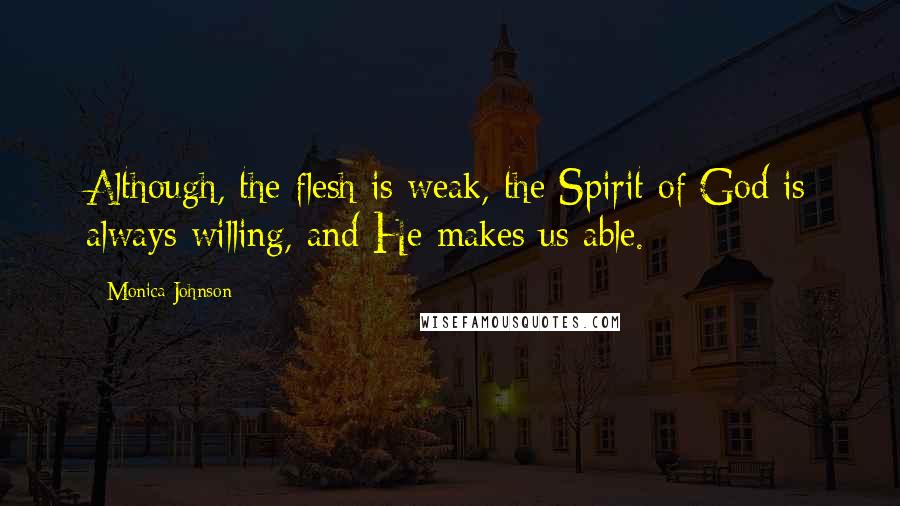 Monica Johnson Quotes: Although, the flesh is weak, the Spirit of God is always willing, and He makes us able.