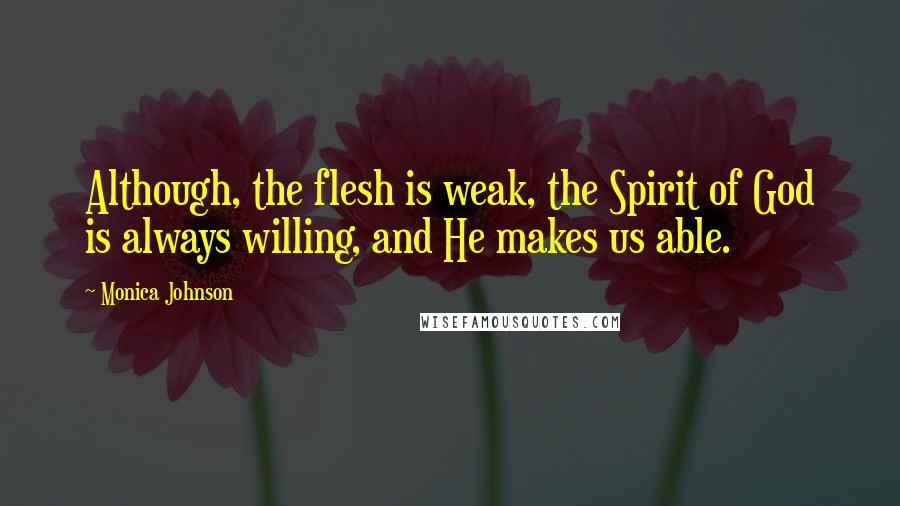 Monica Johnson Quotes: Although, the flesh is weak, the Spirit of God is always willing, and He makes us able.