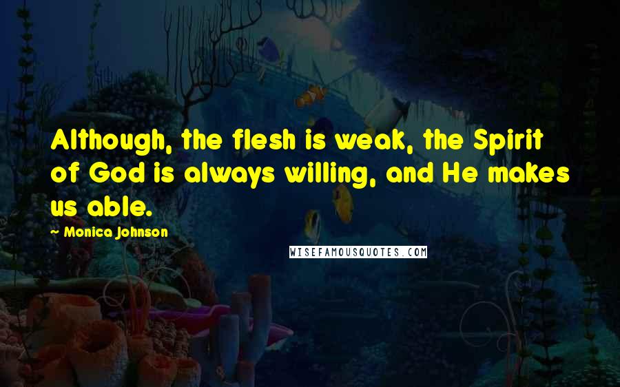 Monica Johnson Quotes: Although, the flesh is weak, the Spirit of God is always willing, and He makes us able.