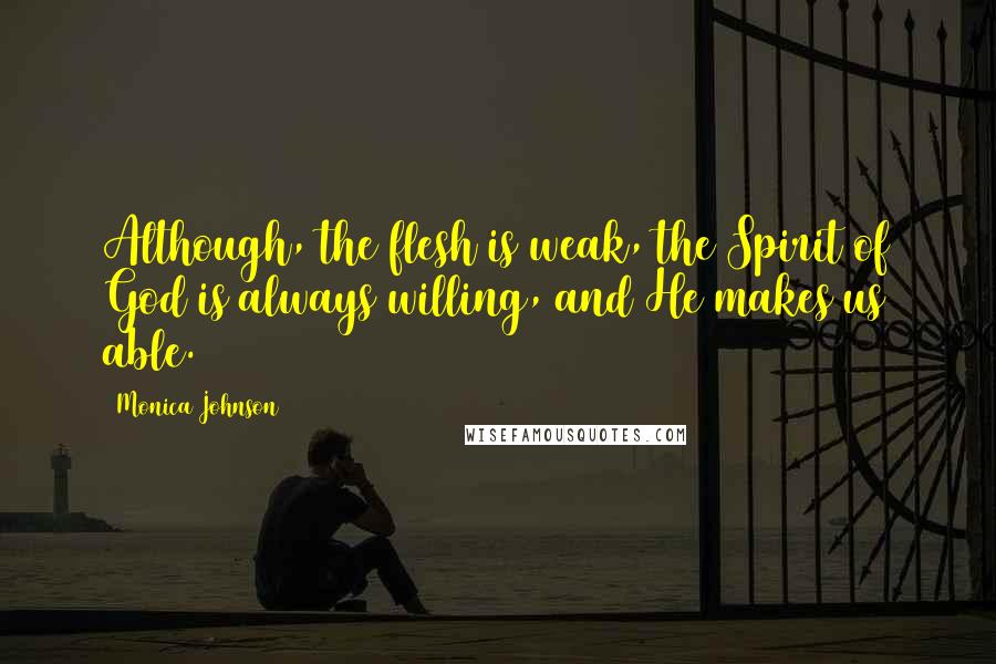 Monica Johnson Quotes: Although, the flesh is weak, the Spirit of God is always willing, and He makes us able.