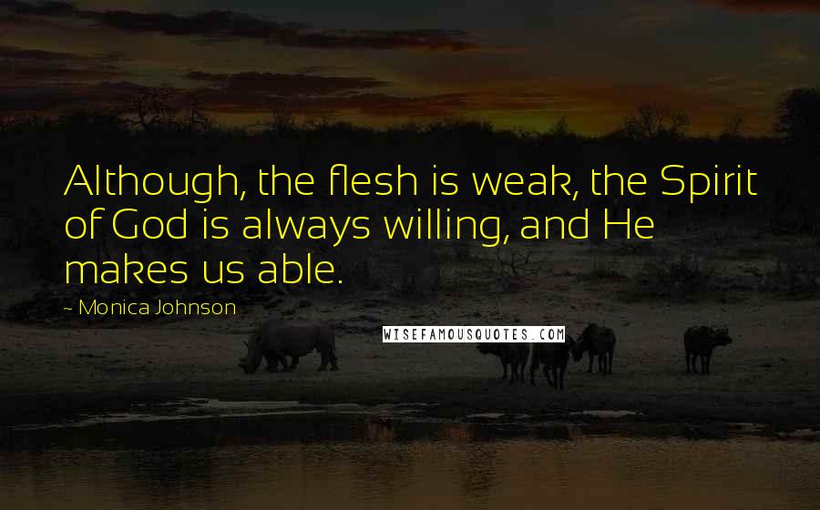 Monica Johnson Quotes: Although, the flesh is weak, the Spirit of God is always willing, and He makes us able.