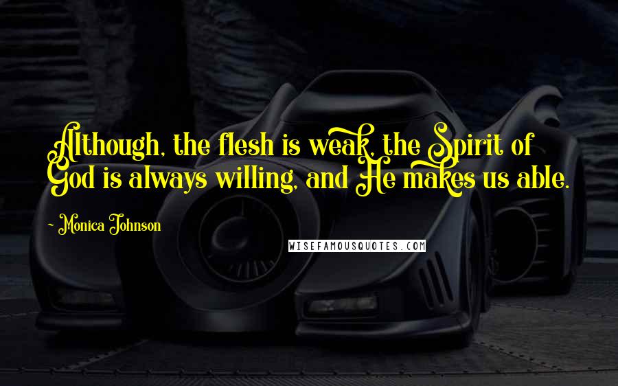 Monica Johnson Quotes: Although, the flesh is weak, the Spirit of God is always willing, and He makes us able.