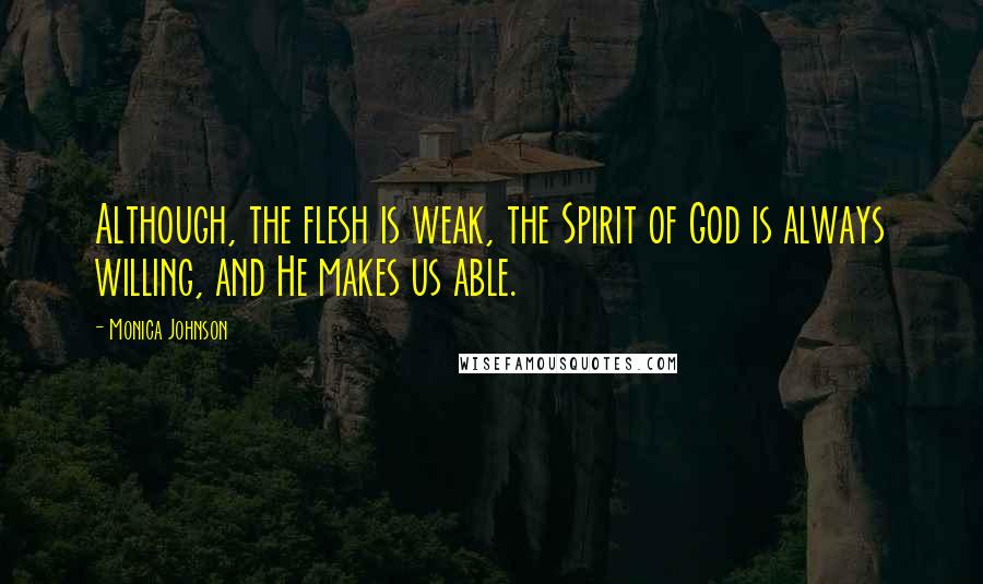 Monica Johnson Quotes: Although, the flesh is weak, the Spirit of God is always willing, and He makes us able.