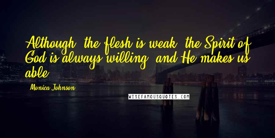 Monica Johnson Quotes: Although, the flesh is weak, the Spirit of God is always willing, and He makes us able.