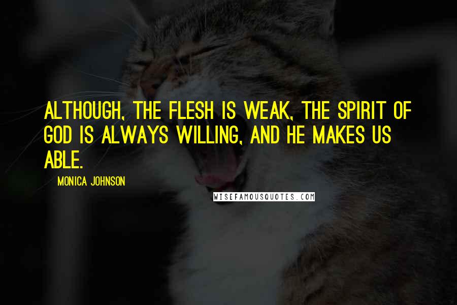 Monica Johnson Quotes: Although, the flesh is weak, the Spirit of God is always willing, and He makes us able.