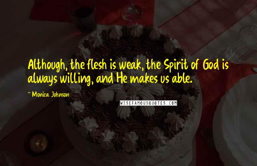 Monica Johnson Quotes: Although, the flesh is weak, the Spirit of God is always willing, and He makes us able.