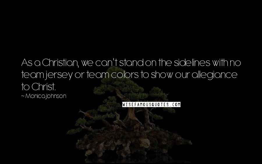 Monica Johnson Quotes: As a Christian, we can't stand on the sidelines with no team jersey or team colors to show our allegiance to Christ.