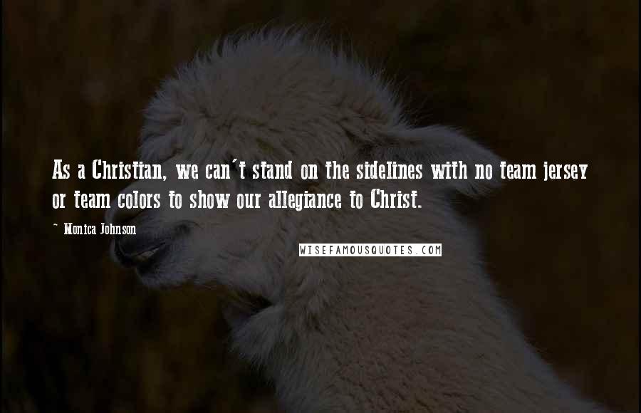 Monica Johnson Quotes: As a Christian, we can't stand on the sidelines with no team jersey or team colors to show our allegiance to Christ.