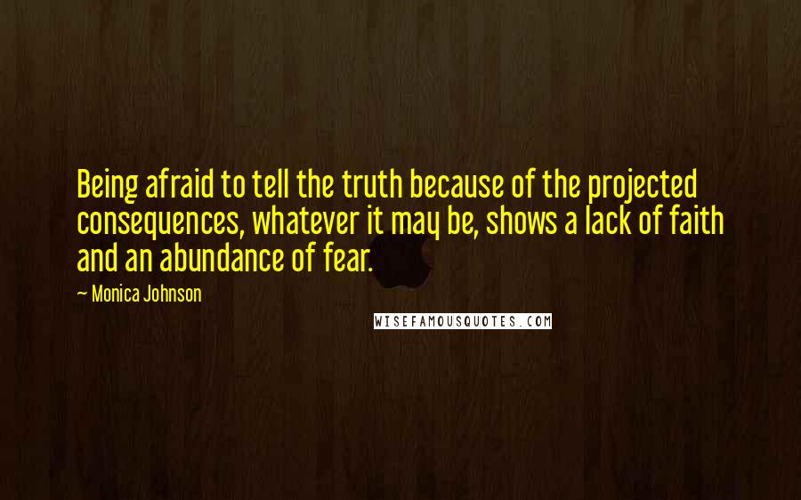 Monica Johnson Quotes: Being afraid to tell the truth because of the projected consequences, whatever it may be, shows a lack of faith and an abundance of fear.