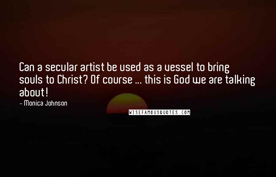 Monica Johnson Quotes: Can a secular artist be used as a vessel to bring souls to Christ? Of course ... this is God we are talking about!